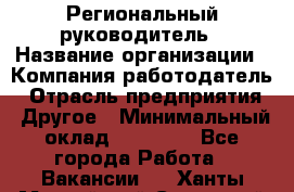 Региональный руководитель › Название организации ­ Компания-работодатель › Отрасль предприятия ­ Другое › Минимальный оклад ­ 30 000 - Все города Работа » Вакансии   . Ханты-Мансийский,Советский г.